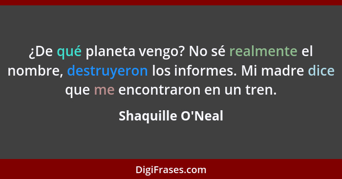 ¿De qué planeta vengo? No sé realmente el nombre, destruyeron los informes. Mi madre dice que me encontraron en un tren.... - Shaquille O'Neal