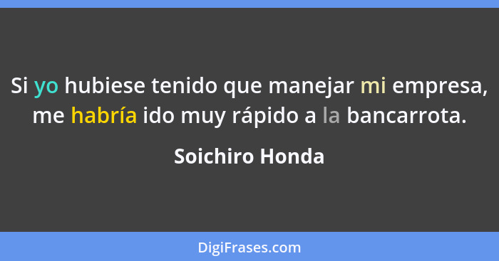 Si yo hubiese tenido que manejar mi empresa, me habría ido muy rápido a la bancarrota.... - Soichiro Honda