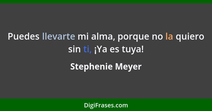 Puedes llevarte mi alma, porque no la quiero sin ti, ¡Ya es tuya!... - Stephenie Meyer