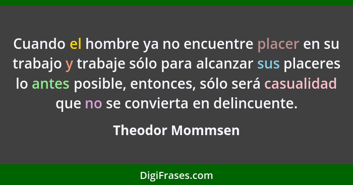 Cuando el hombre ya no encuentre placer en su trabajo y trabaje sólo para alcanzar sus placeres lo antes posible, entonces, sólo ser... - Theodor Mommsen