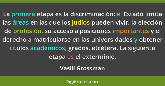 La primera etapa es la discriminación: el Estado limita las áreas en las que los judíos pueden vivir, la elección de profesión, su a... - Vasili Grossman