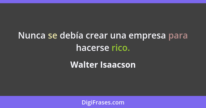 Nunca se debía crear una empresa para hacerse rico.... - Walter Isaacson