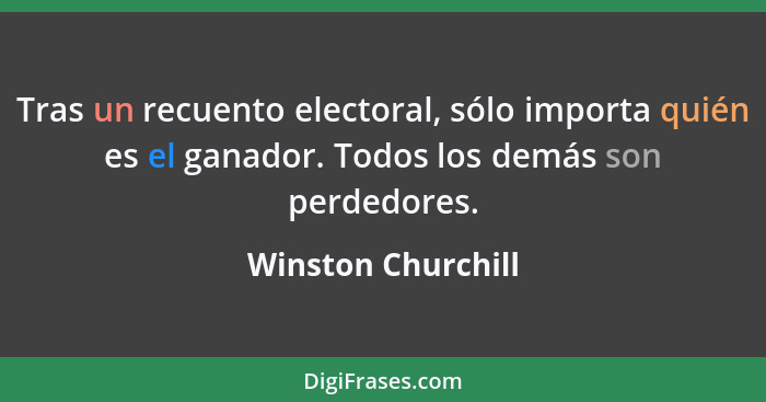 Tras un recuento electoral, sólo importa quién es el ganador. Todos los demás son perdedores.... - Winston Churchill