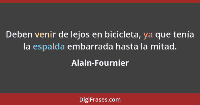 Deben venir de lejos en bicicleta, ya que tenía la espalda embarrada hasta la mitad.... - Alain-Fournier