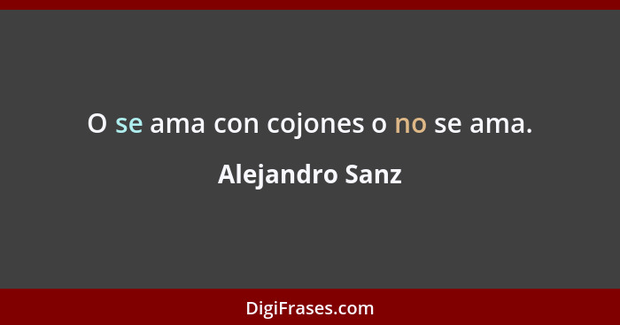 O se ama con cojones o no se ama.... - Alejandro Sanz