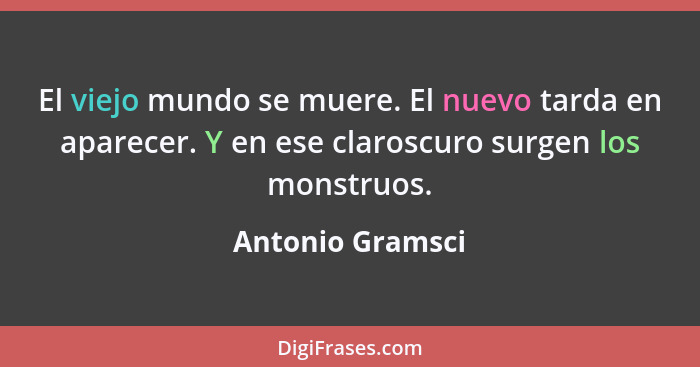 El viejo mundo se muere. El nuevo tarda en aparecer. Y en ese claroscuro surgen los monstruos.... - Antonio Gramsci