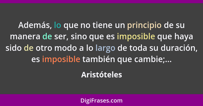 Además, lo que no tiene un principio de su manera de ser, sino que es imposible que haya sido de otro modo a lo largo de toda su duració... - Aristóteles