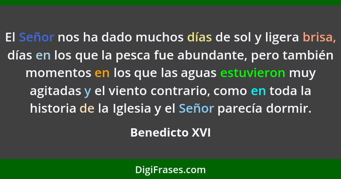 El Señor nos ha dado muchos días de sol y ligera brisa, días en los que la pesca fue abundante, pero también momentos en los que las a... - Benedicto XVI