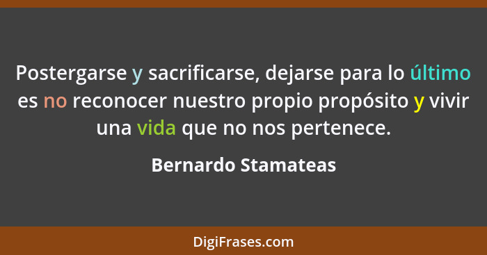 Postergarse y sacrificarse, dejarse para lo último es no reconocer nuestro propio propósito y vivir una vida que no nos pertenece... - Bernardo Stamateas