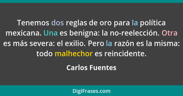 Tenemos dos reglas de oro para la política mexicana. Una es benigna: la no-reelección. Otra es más severa: el exilio. Pero la razón e... - Carlos Fuentes