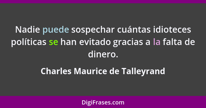 Nadie puede sospechar cuántas idioteces políticas se han evitado gracias a la falta de dinero.... - Charles Maurice de Talleyrand