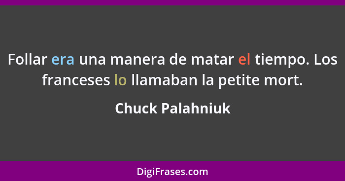 Follar era una manera de matar el tiempo. Los franceses lo llamaban la petite mort.... - Chuck Palahniuk