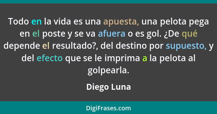 Todo en la vida es una apuesta, una pelota pega en el poste y se va afuera o es gol. ¿De qué depende el resultado?, del destino por supue... - Diego Luna