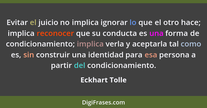 Evitar el juicio no implica ignorar lo que el otro hace; implica reconocer que su conducta es una forma de condicionamiento; implica v... - Eckhart Tolle