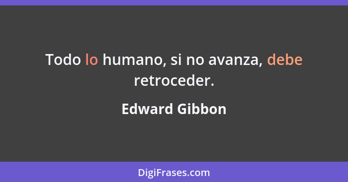 Todo lo humano, si no avanza, debe retroceder.... - Edward Gibbon