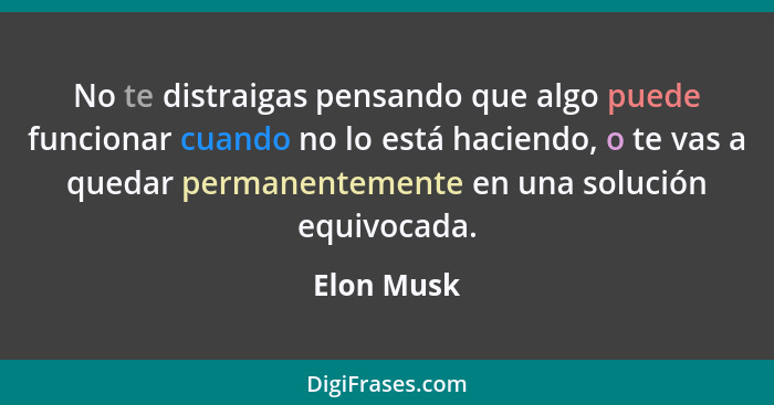 No te distraigas pensando que algo puede funcionar cuando no lo está haciendo, o te vas a quedar permanentemente en una solución equivocad... - Elon Musk