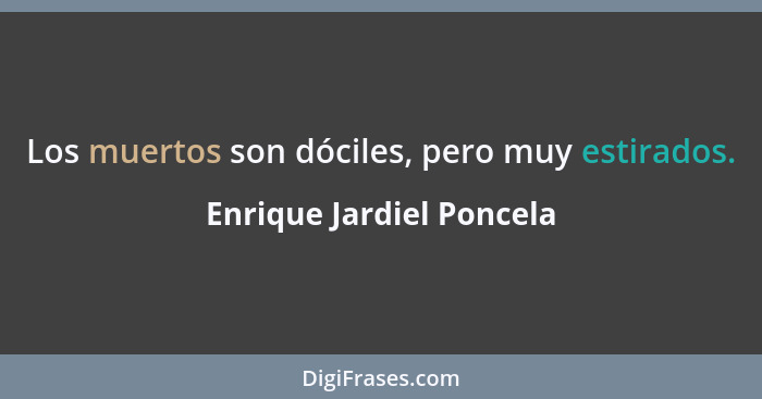 Los muertos son dóciles, pero muy estirados.... - Enrique Jardiel Poncela