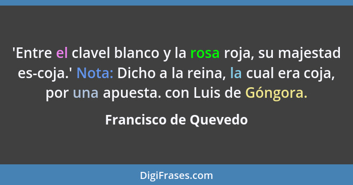 'Entre el clavel blanco y la rosa roja, su majestad es-coja.' Nota: Dicho a la reina, la cual era coja, por una apuesta. con Lu... - Francisco de Quevedo