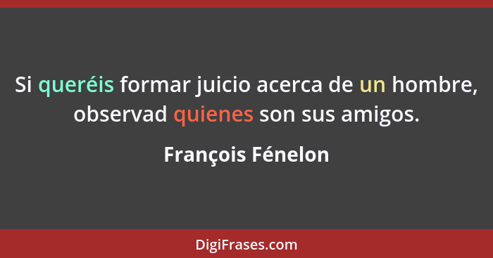 Si queréis formar juicio acerca de un hombre, observad quienes son sus amigos.... - François Fénelon