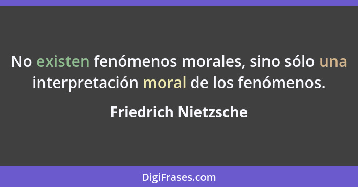 No existen fenómenos morales, sino sólo una interpretación moral de los fenómenos.... - Friedrich Nietzsche