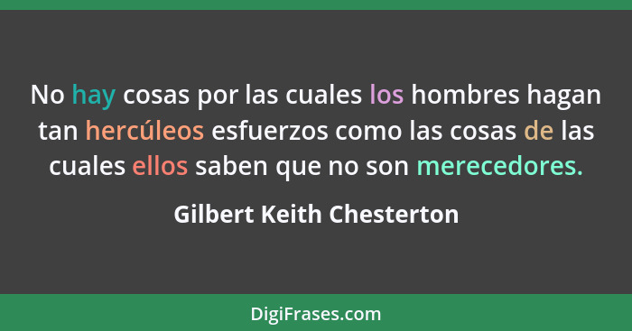 No hay cosas por las cuales los hombres hagan tan hercúleos esfuerzos como las cosas de las cuales ellos saben que no son m... - Gilbert Keith Chesterton