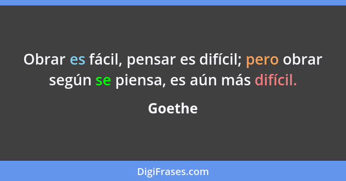 Obrar es fácil, pensar es difícil; pero obrar según se piensa, es aún más difícil.... - Goethe
