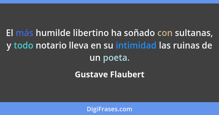 El más humilde libertino ha soñado con sultanas, y todo notario lleva en su intimidad las ruinas de un poeta.... - Gustave Flaubert