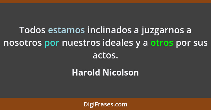 Todos estamos inclinados a juzgarnos a nosotros por nuestros ideales y a otros por sus actos.... - Harold Nicolson