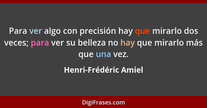 Para ver algo con precisión hay que mirarlo dos veces; para ver su belleza no hay que mirarlo más que una vez.... - Henri-Frédéric Amiel