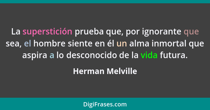 La superstición prueba que, por ignorante que sea, el hombre siente en él un alma inmortal que aspira a lo desconocido de la vida fu... - Herman Melville