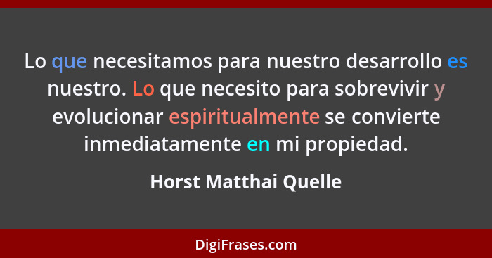 Lo que necesitamos para nuestro desarrollo es nuestro. Lo que necesito para sobrevivir y evolucionar espiritualmente se convier... - Horst Matthai Quelle