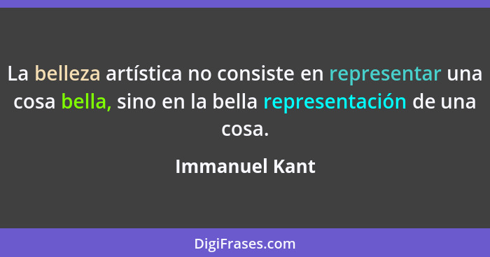 La belleza artística no consiste en representar una cosa bella, sino en la bella representación de una cosa.... - Immanuel Kant