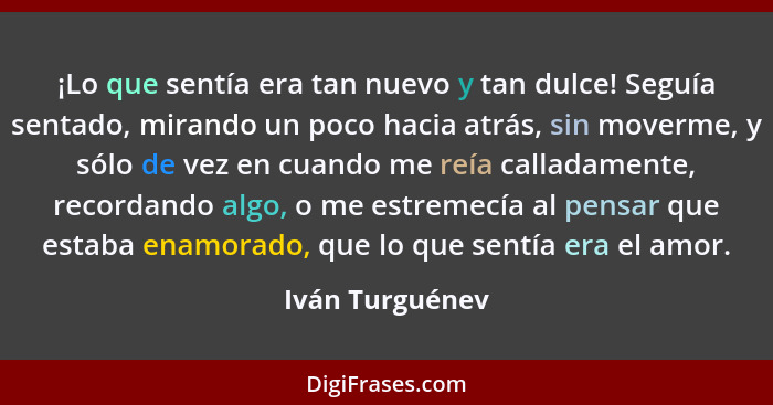 ¡Lo que sentía era tan nuevo y tan dulce! Seguía sentado, mirando un poco hacia atrás, sin moverme, y sólo de vez en cuando me reía c... - Iván Turguénev