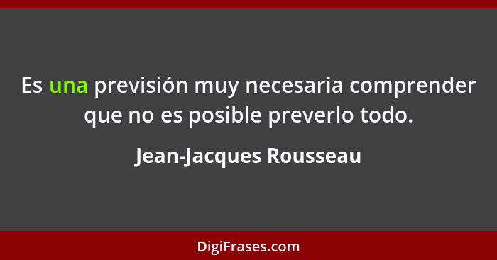 Es una previsión muy necesaria comprender que no es posible preverlo todo.... - Jean-Jacques Rousseau