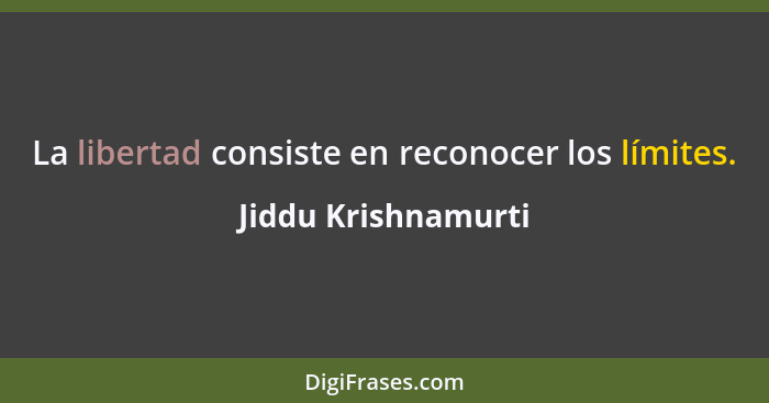La libertad consiste en reconocer los límites.... - Jiddu Krishnamurti