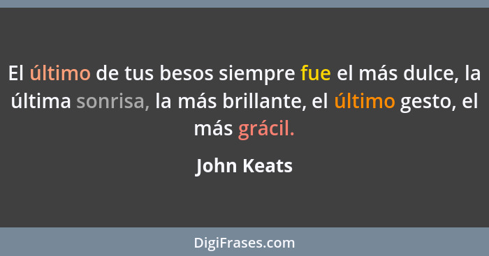 El último de tus besos siempre fue el más dulce, la última sonrisa, la más brillante, el último gesto, el más grácil.... - John Keats
