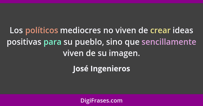 Los políticos mediocres no viven de crear ideas positivas para su pueblo, sino que sencillamente viven de su imagen.... - José Ingenieros