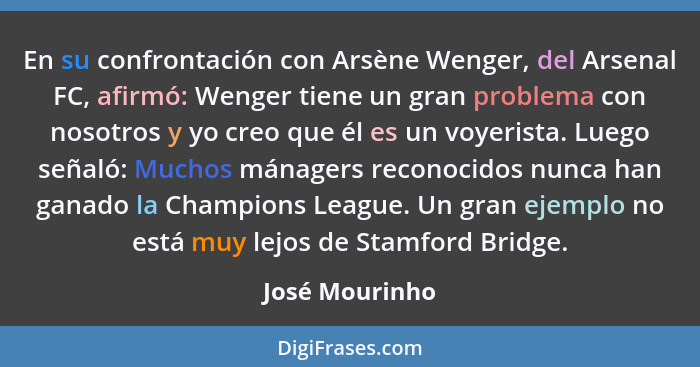 En su confrontación con Arsène Wenger, del Arsenal FC, afirmó: Wenger tiene un gran problema con nosotros y yo creo que él es un voyer... - José Mourinho