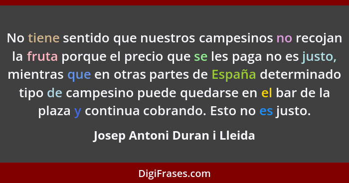 No tiene sentido que nuestros campesinos no recojan la fruta porque el precio que se les paga no es justo, mientras que... - Josep Antoni Duran i Lleida