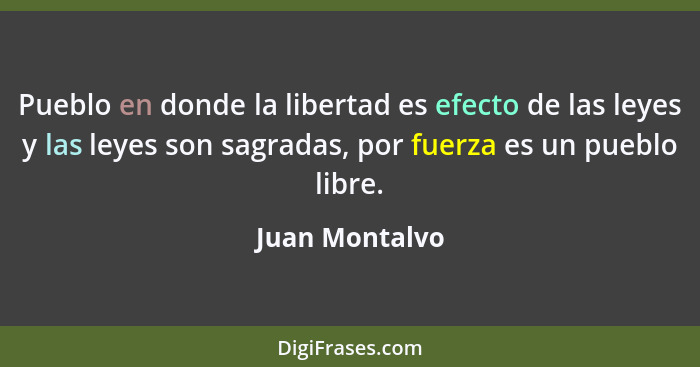 Pueblo en donde la libertad es efecto de las leyes y las leyes son sagradas, por fuerza es un pueblo libre.... - Juan Montalvo