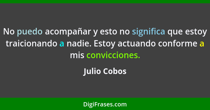 No puedo acompañar y esto no significa que estoy traicionando a nadie. Estoy actuando conforme a mis convicciones.... - Julio Cobos