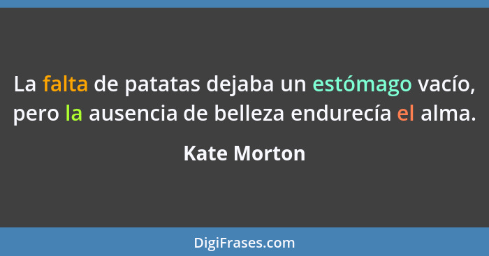 La falta de patatas dejaba un estómago vacío, pero la ausencia de belleza endurecía el alma.... - Kate Morton