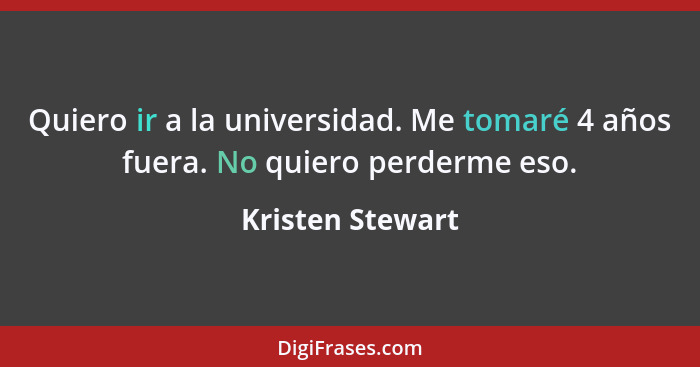 Quiero ir a la universidad. Me tomaré 4 años fuera. No quiero perderme eso.... - Kristen Stewart