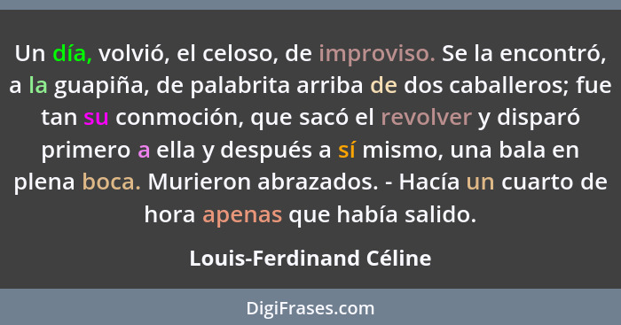 Un día, volvió, el celoso, de improviso. Se la encontró, a la guapiña, de palabrita arriba de dos caballeros; fue tan su conm... - Louis-Ferdinand Céline