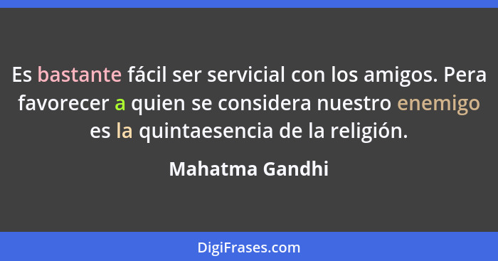 Es bastante fácil ser servicial con los amigos. Pera favorecer a quien se considera nuestro enemigo es la quintaesencia de la religió... - Mahatma Gandhi
