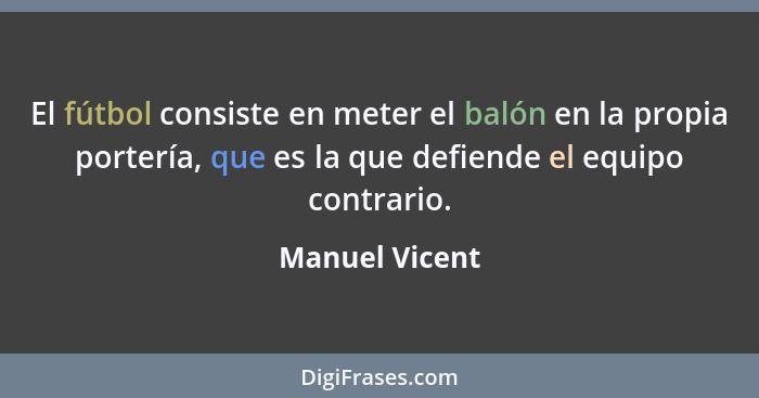 El fútbol consiste en meter el balón en la propia portería, que es la que defiende el equipo contrario.... - Manuel Vicent