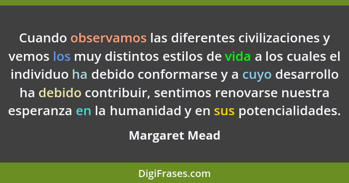 Cuando observamos las diferentes civilizaciones y vemos los muy distintos estilos de vida a los cuales el individuo ha debido conforma... - Margaret Mead