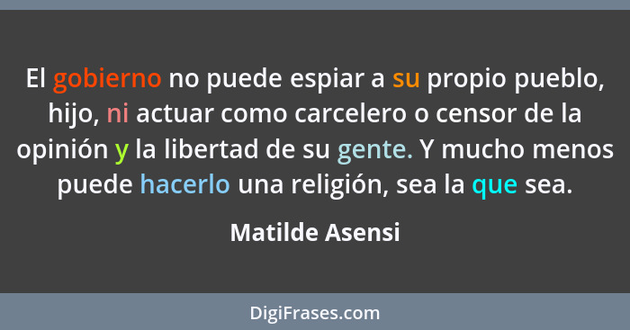 El gobierno no puede espiar a su propio pueblo, hijo, ni actuar como carcelero o censor de la opinión y la libertad de su gente. Y mu... - Matilde Asensi