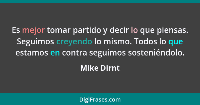 Es mejor tomar partido y decir lo que piensas. Seguimos creyendo lo mismo. Todos lo que estamos en contra seguimos sosteniéndolo.... - Mike Dirnt