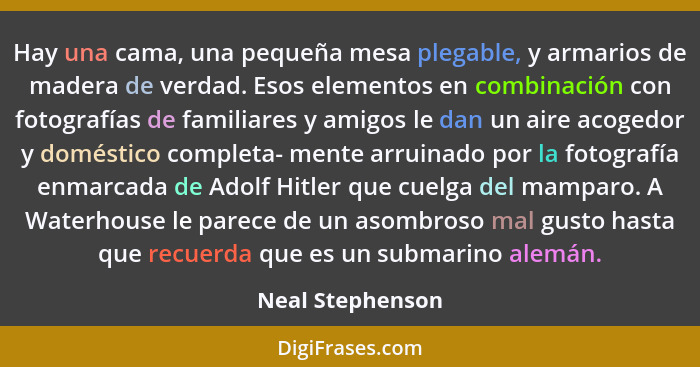 Hay una cama, una pequeña mesa plegable, y armarios de madera de verdad. Esos elementos en combinación con fotografías de familiares... - Neal Stephenson